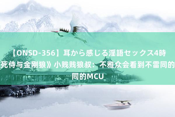 【ONSD-356】耳から感じる淫語セックス4時間 《死侍与金刚狼》小贱贱狼叔：不雅众会看到不雷同的MCU