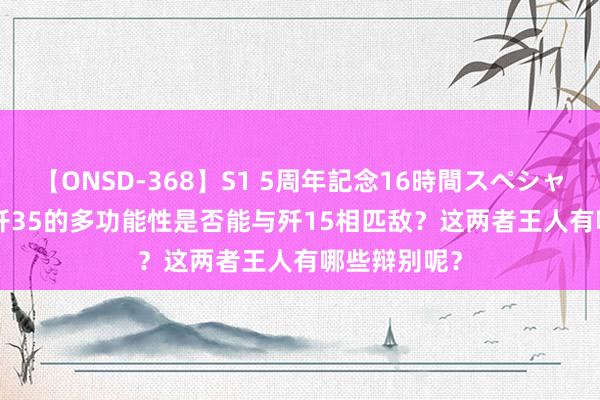 【ONSD-368】S1 5周年記念16時間スペシャル WHITE 歼35的多功能性是否能与歼15相匹敌？这两者王人有哪些辩别呢？