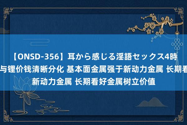 【ONSD-356】耳から感じる淫語セックス4時間 招商期货：镍与锂价钱清晰分化 基本面金属强于新动力金属 长期看好金属树立价值