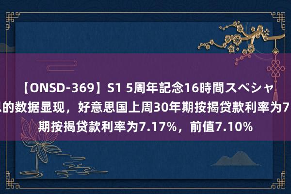 【ONSD-369】S1 5周年記念16時間スペシャル RED 房地好意思的数据显现，好意思国上周30年期按揭贷款利率为7.17%，前值7.10%