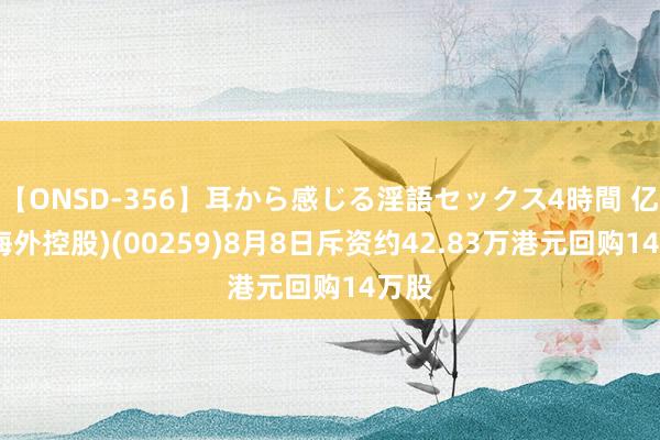 【ONSD-356】耳から感じる淫語セックス4時間 亿齐(海外控股)(00259)8月8日斥资约42.83万港元回购14万股