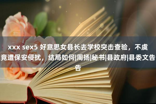 xxx sex5 好意思女县长去学校突击查验，不虞竟遭保安侵扰，结局如何|周扬|秘书|县政府|县委文告