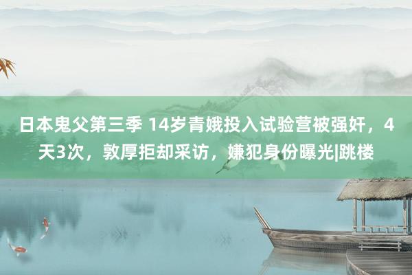 日本鬼父第三季 14岁青娥投入试验营被强奸，4天3次，敦厚拒却采访，嫌犯身份曝光|跳楼