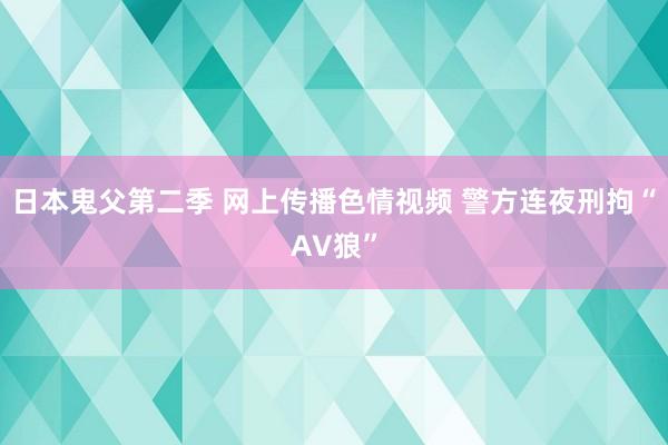 日本鬼父第二季 网上传播色情视频 警方连夜刑拘“AV狼”