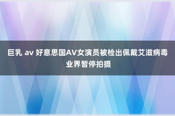 巨乳 av 好意思国AV女演员被检出佩戴艾滋病毒 业界暂停拍摄