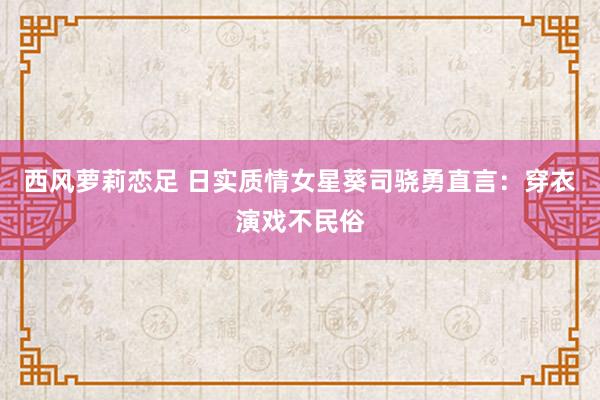 西风萝莉恋足 日实质情女星葵司骁勇直言：穿衣演戏不民俗