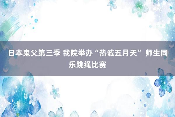 日本鬼父第三季 我院举办“热诚五月天” 师生同乐跳绳比赛