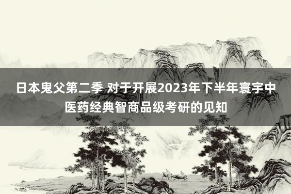 日本鬼父第二季 对于开展2023年下半年寰宇中医药经典智商品级考研的见知