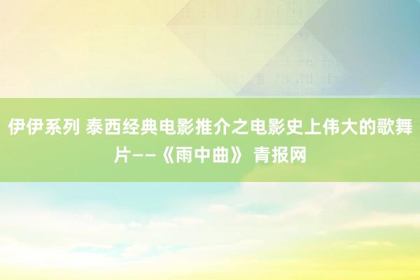 伊伊系列 泰西经典电影推介之电影史上伟大的歌舞片——《雨中曲》 青报网