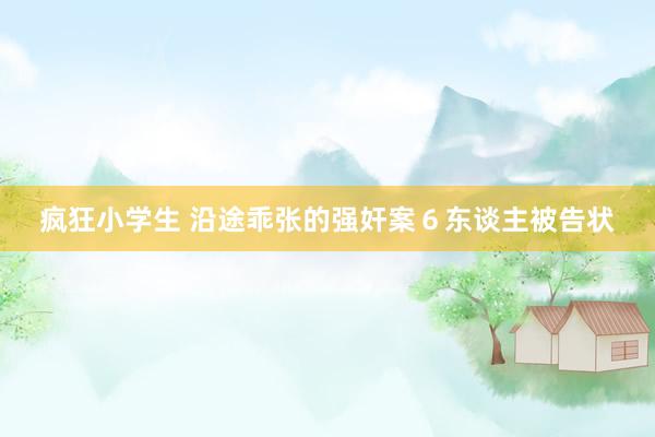 疯狂小学生 沿途乖张的强奸案６东谈主被告状