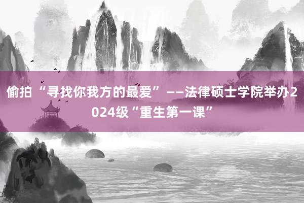 偷拍 “寻找你我方的最爱” ——法律硕士学院举办2024级“重生第一课”