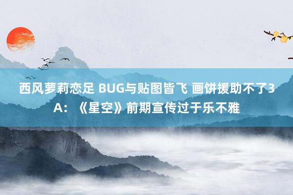 西风萝莉恋足 BUG与贴图皆飞 画饼援助不了3A：《星空》前期宣传过于乐不雅