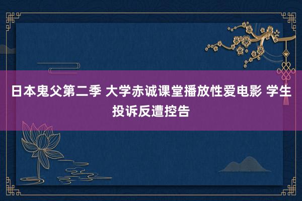 日本鬼父第二季 大学赤诚课堂播放性爱电影 学生投诉反遭控告