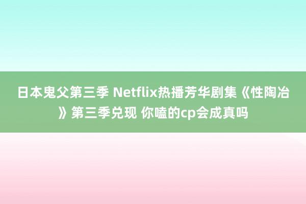 日本鬼父第三季 Netflix热播芳华剧集《性陶冶》第三季兑现 你嗑的cp会成真吗