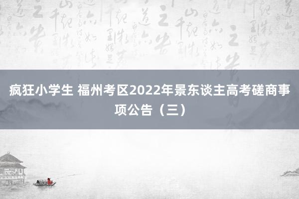 疯狂小学生 福州考区2022年景东谈主高考磋商事项公告（三）