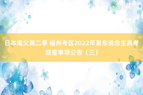 日本鬼父第二季 福州考区2022年景东说念主高考掂量事项公告（三）