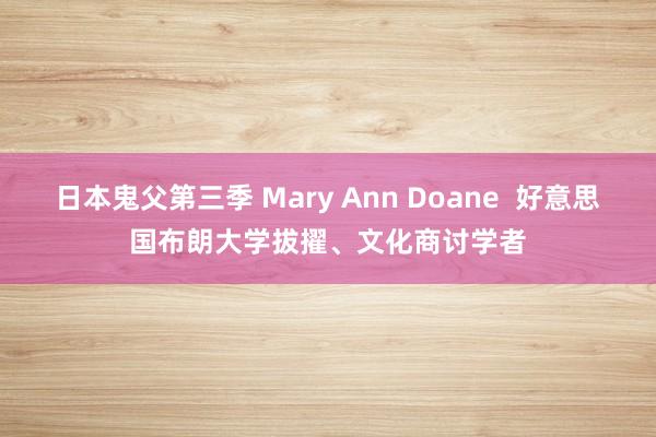 日本鬼父第三季 Mary Ann Doane  好意思国布朗大学拔擢、文化商讨学者