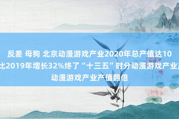 反差 母狗 北京动漫游戏产业2020年总产值达1063亿元 比2019年增长32%终了“十三五”时分动漫游戏产业产值翻倍