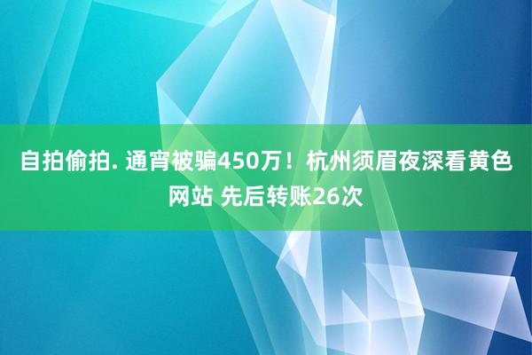 自拍偷拍. 通宵被骗450万！杭州须眉夜深看黄色网站 先后转账26次