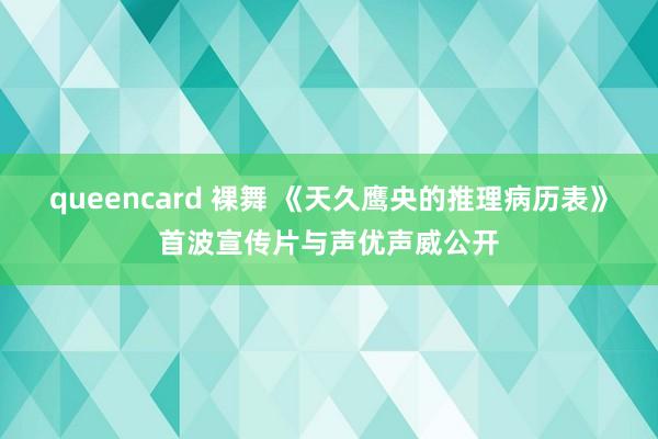 queencard 裸舞 《天久鹰央的推理病历表》首波宣传片与声优声威公开