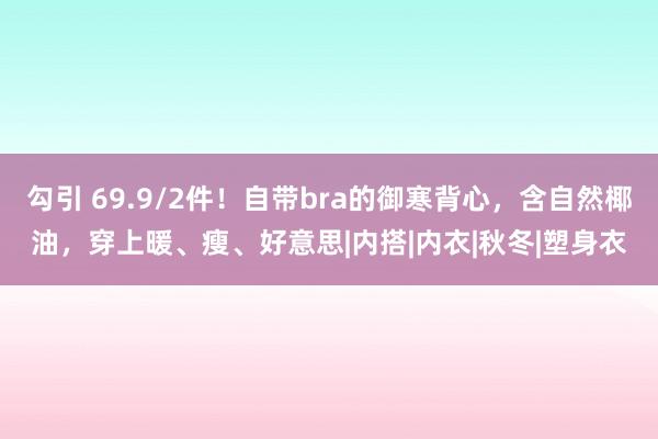 勾引 69.9/2件！自带bra的御寒背心，含自然椰油，穿上暖、瘦、好意思|内搭|内衣|秋冬|塑身衣