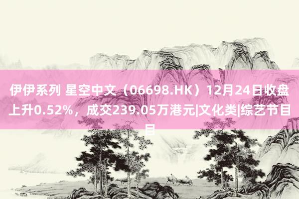 伊伊系列 星空中文（06698.HK）12月24日收盘上升0.52%，成交239.05万港元|文化类|综艺节目